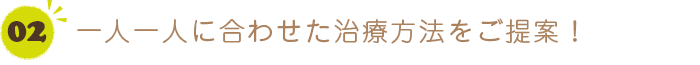 一人一人に合った治療方法をご提案、治療内容をしっかり説明している！